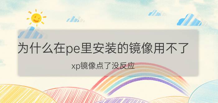 为什么在pe里安装的镜像用不了 xp镜像点了没反应？